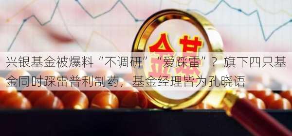 兴银基金被爆料“不调研”“爱踩雷”？旗下四只基金同时踩雷普利制药，基金经理皆为孔晓语