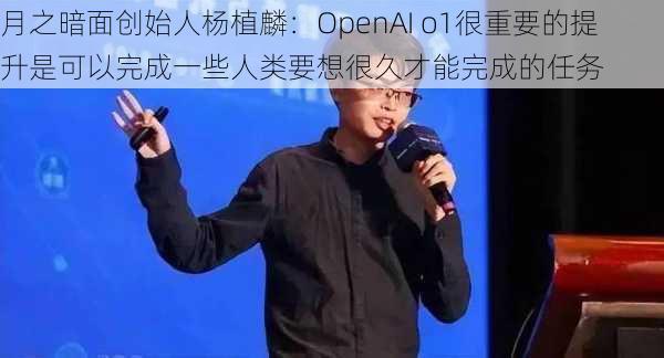 月之暗面创始人杨植麟：OpenAI o1很重要的提升是可以完成一些人类要想很久才能完成的任务