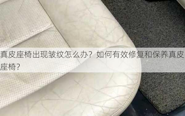 真皮座椅出现皱纹怎么办？如何有效修复和保养真皮座椅？