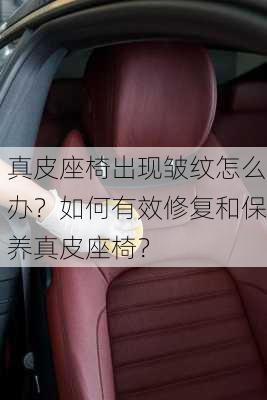 真皮座椅出现皱纹怎么办？如何有效修复和保养真皮座椅？