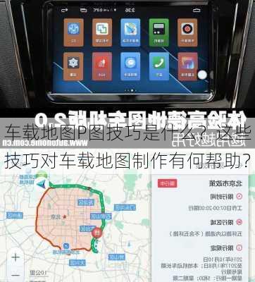 车载地图P图技巧是什么？这些技巧对车载地图制作有何帮助？