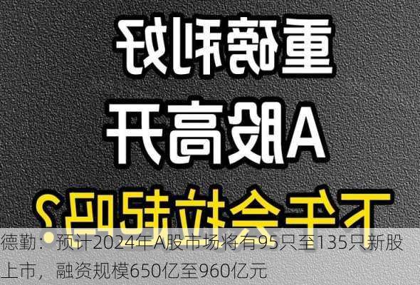 德勤：预计2024年A股市场将有95只至135只新股上市，融资规模650亿至960亿元