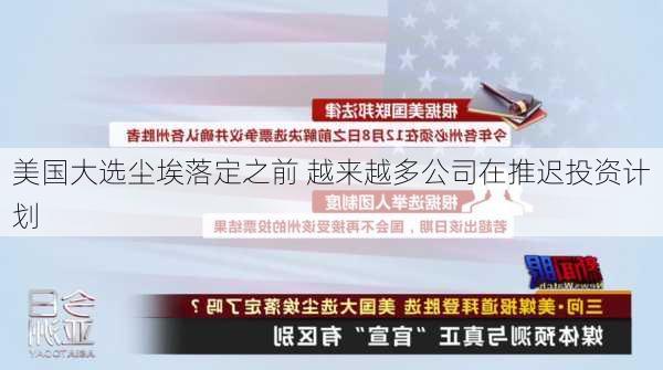 美国大选尘埃落定之前 越来越多公司在推迟投资计划