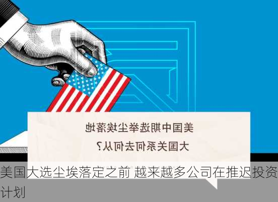 美国大选尘埃落定之前 越来越多公司在推迟投资计划