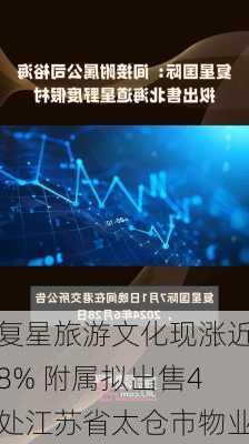 复星旅游文化现涨近8% 附属拟出售4处江苏省太仓市物业