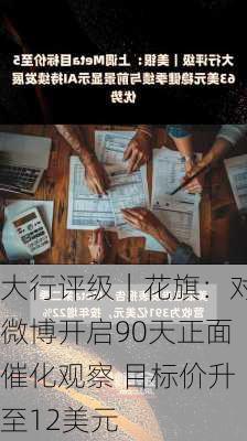 大行评级｜花旗：对微博开启90天正面催化观察 目标价升至12美元