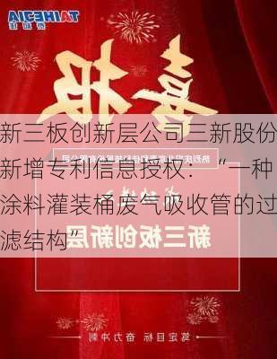 新三板创新层公司三新股份新增专利信息授权：“一种涂料灌装桶废气吸收管的过滤结构”