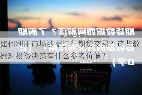 如何利用市场数据进行期货交易？这些数据对投资决策有什么参考价值？