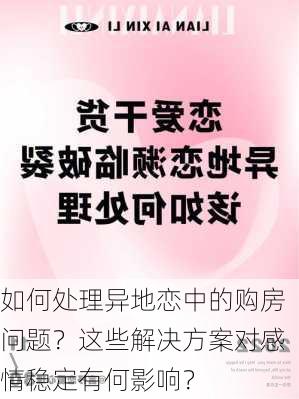 如何处理异地恋中的购房问题？这些解决方案对感情稳定有何影响？