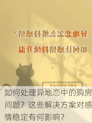 如何处理异地恋中的购房问题？这些解决方案对感情稳定有何影响？