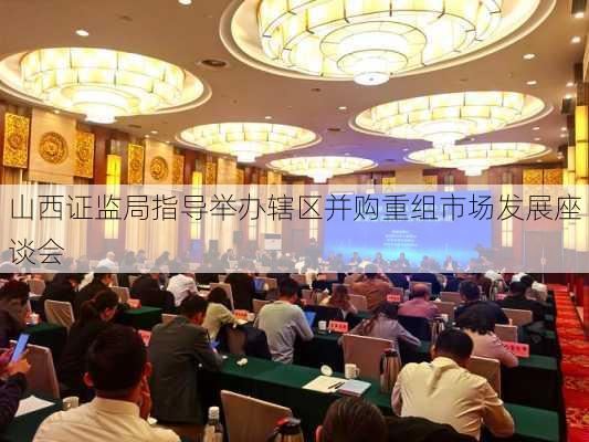 山西证监局指导举办辖区并购重组市场发展座谈会