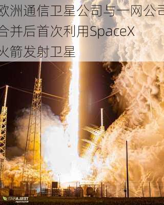 欧洲通信卫星公司与一网公司合并后首次利用SpaceX火箭发射卫星