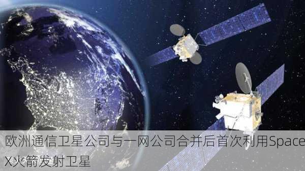 欧洲通信卫星公司与一网公司合并后首次利用SpaceX火箭发射卫星