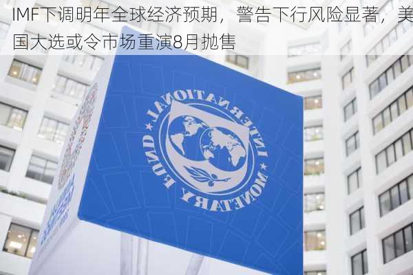 IMF下调明年全球经济预期，警告下行风险显著，美国大选或令市场重演8月抛售