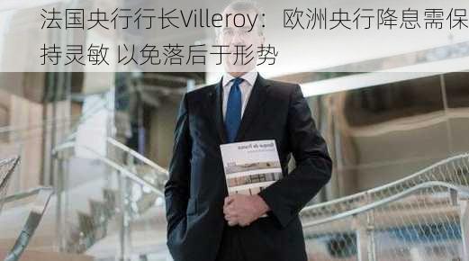 法国央行行长Villeroy：欧洲央行降息需保持灵敏 以免落后于形势