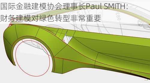 国际金融建模协会理事长Paul SMITH：财务建模对绿色转型非常重要