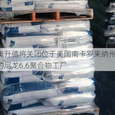 奥升德将关闭位于美国南卡罗来纳州的尼龙6,6聚合物工厂