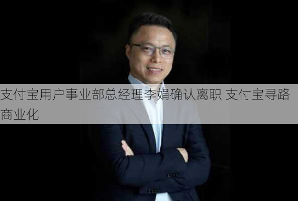 支付宝用户事业部总经理李娟确认离职 支付宝寻路商业化