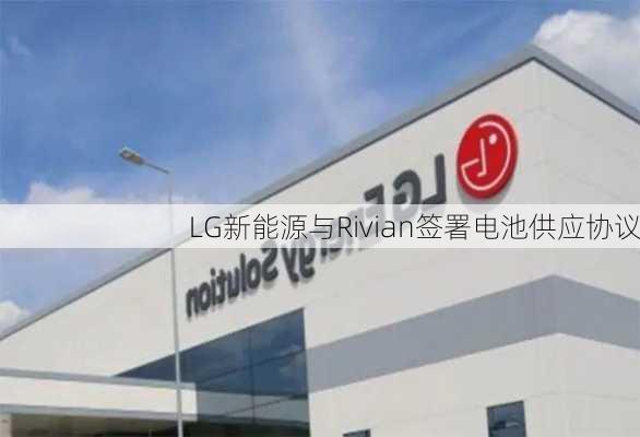 LG新能源与Rivian签署电池供应协议