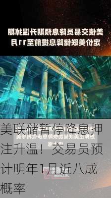 美联储暂停降息押注升温！交易员预计明年1月近八成概率