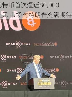 比特币首次逼近80,000美元 市场对特朗普充满期待