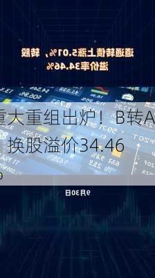 重大重组出炉！B转A，换股溢价34.46%