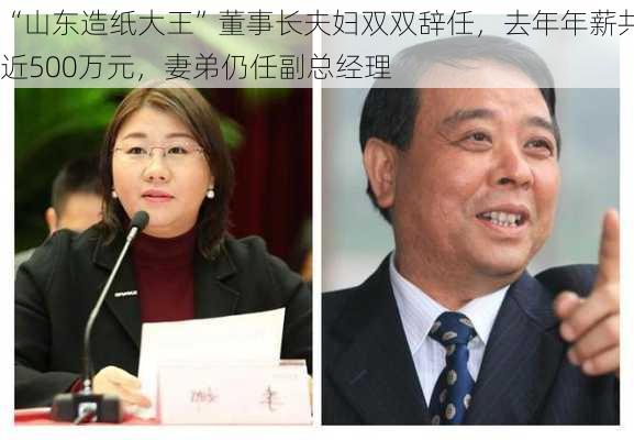 “山东造纸大王”董事长夫妇双双辞任，去年年薪共近500万元，妻弟仍任副总经理