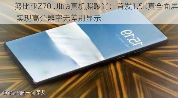 努比亚Z70 Ultra真机照曝光：首发1.5K真全面屏 实现高分辨率无差别显示