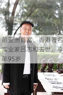 前亚洲首富、香港著名实业家吕志和去世，享年95岁