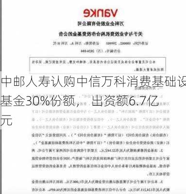 中邮人寿认购中信万科消费基础设施基金30%份额， 出资额6.7亿元