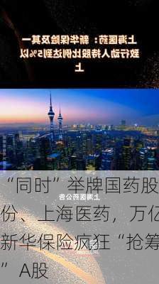 “同时”举牌国药股份、上海医药，万亿新华保险疯狂“抢筹” A股