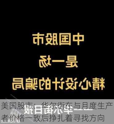 美国股市：华尔街在与月度生产者价格一致后挣扎着寻找方向